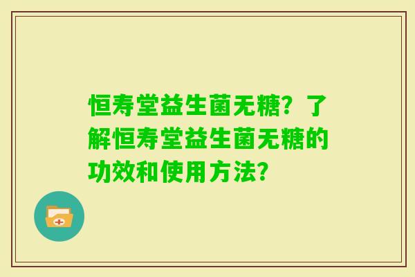恒寿堂益生菌无糖？了解恒寿堂益生菌无糖的功效和使用方法？
