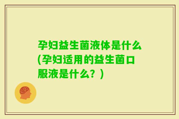 孕妇益生菌液体是什么(孕妇适用的益生菌口服液是什么？)