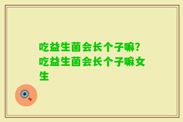 吃益生菌会长个子嘛？吃益生菌会长个子嘛女生