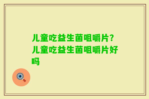 儿童吃益生菌咀嚼片？儿童吃益生菌咀嚼片好吗