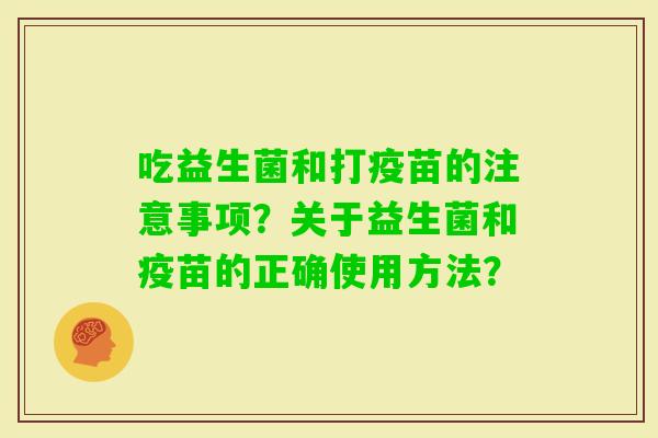 吃益生菌和打疫苗的注意事项？关于益生菌和疫苗的正确使用方法？