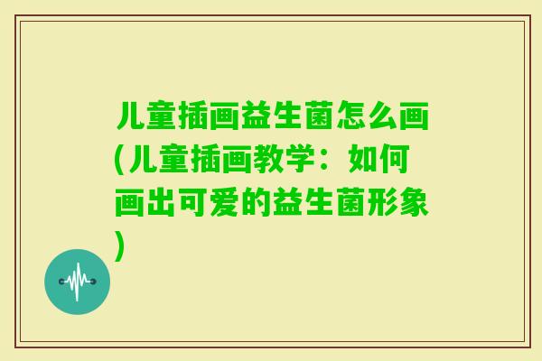 儿童插画益生菌怎么画(儿童插画教学：如何画出可爱的益生菌形象)