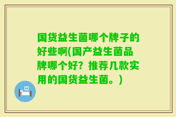国货益生菌哪个牌子的好些啊(国产益生菌品牌哪个好？推荐几款实用的国货益生菌。)