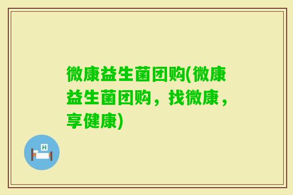 微康益生菌团购(微康益生菌团购，找微康，享健康)