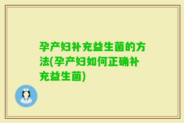 孕产妇补充益生菌的方法(孕产妇如何正确补充益生菌)
