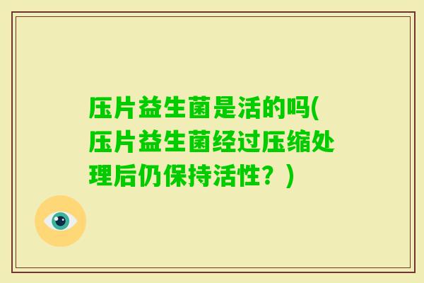 压片益生菌是活的吗(压片益生菌经过压缩处理后仍保持活性？)