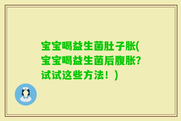 宝宝喝益生菌肚子胀(宝宝喝益生菌后？试试这些方法！)