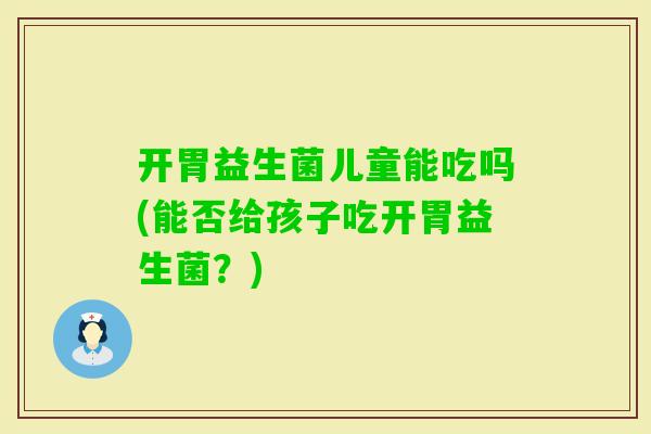开胃益生菌儿童能吃吗(能否给孩子吃开胃益生菌？)