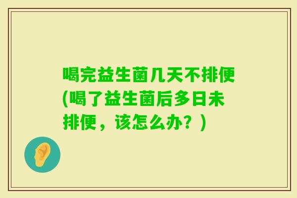 喝完益生菌几天不排便(喝了益生菌后多日未排便，该怎么办？)