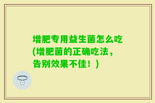 增肥专用益生菌怎么吃(增肥菌的正确吃法，告别效果不佳！)