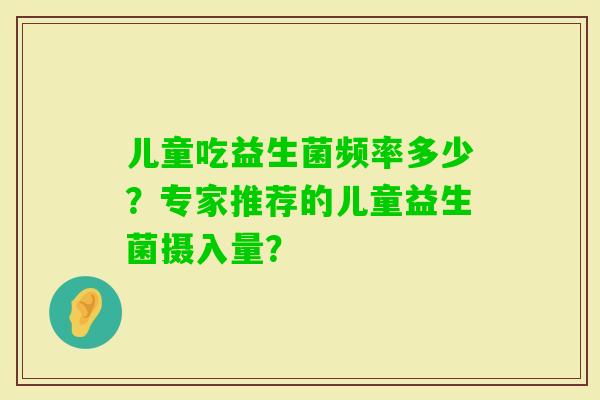 儿童吃益生菌频率多少？专家推荐的儿童益生菌摄入量？