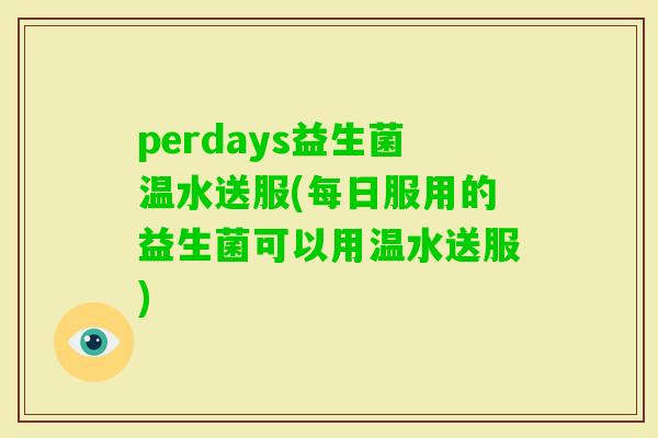 perdays益生菌温水送服(每日服用的益生菌可以用温水送服)