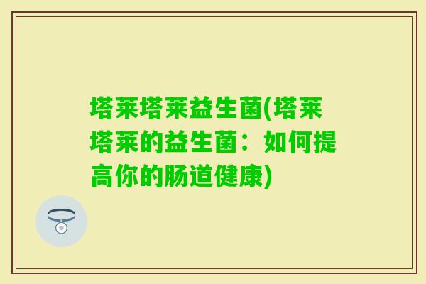 塔莱塔莱益生菌(塔莱塔莱的益生菌：如何提高你的肠道健康)