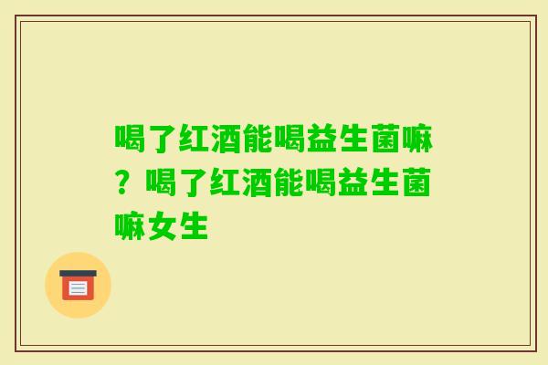 喝了红酒能喝益生菌嘛？喝了红酒能喝益生菌嘛女生