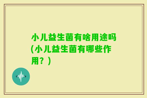 小儿益生菌有啥用途吗(小儿益生菌有哪些作用？)