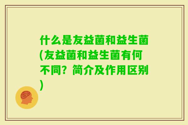 什么是友益菌和益生菌(友益菌和益生菌有何不同？简介及作用区别)