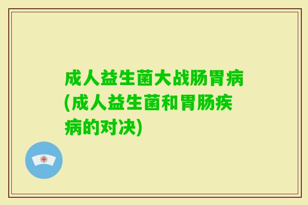 成人益生菌大战肠胃(成人益生菌和的对决)