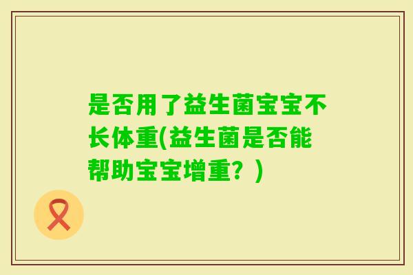 是否用了益生菌宝宝不长体重(益生菌是否能帮助宝宝增重？)