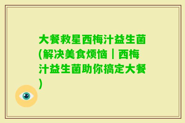 大餐救星西梅汁益生菌(解决美食烦恼｜西梅汁益生菌助你搞定大餐)