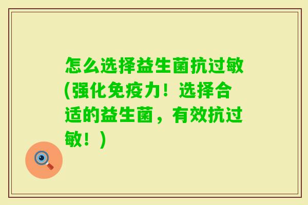 怎么选择益生菌抗(强化力！选择合适的益生菌，有效抗！)