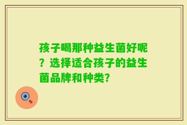 孩子喝那种益生菌好呢？选择适合孩子的益生菌品牌和种类？