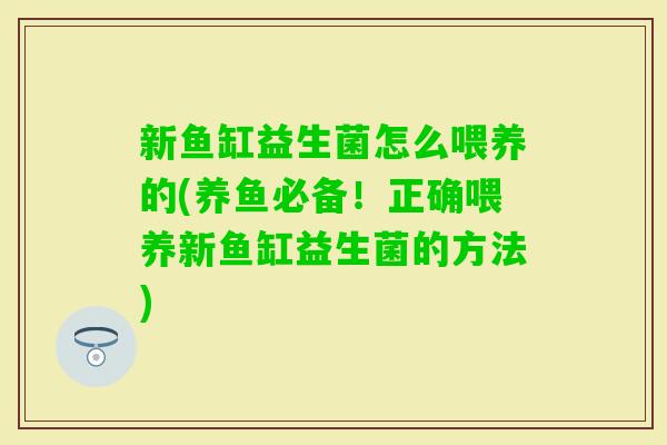 新鱼缸益生菌怎么喂养的(养鱼必备！正确喂养新鱼缸益生菌的方法)
