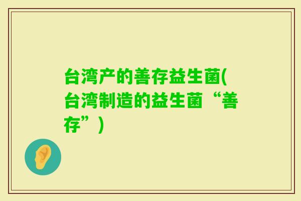 台湾产的善存益生菌(台湾制造的益生菌“善存”)