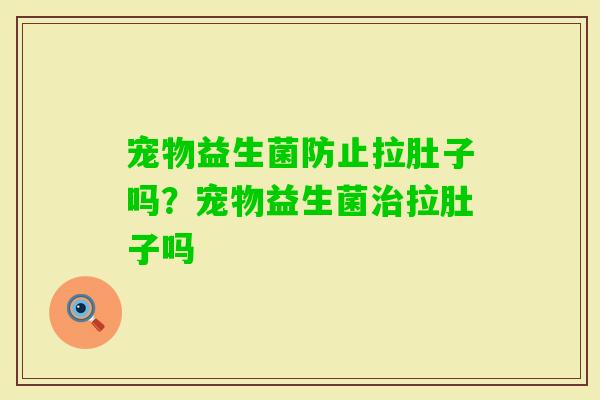宠物益生菌防止拉肚子吗？宠物益生菌拉肚子吗