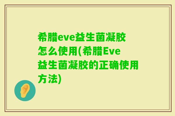希腊eve益生菌凝胶怎么使用(希腊Eve益生菌凝胶的正确使用方法)