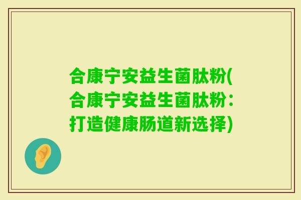 合康宁安益生菌肽粉(合康宁安益生菌肽粉：打造健康肠道新选择)