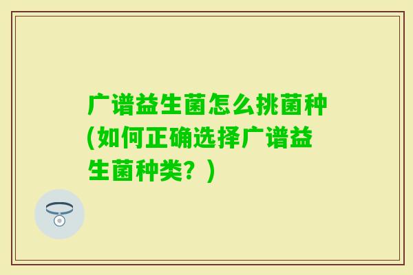 广谱益生菌怎么挑菌种(如何正确选择广谱益生菌种类？)