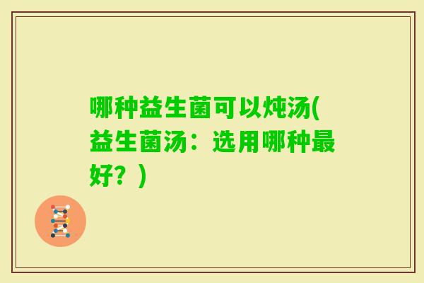 哪种益生菌可以炖汤(益生菌汤：选用哪种好？)