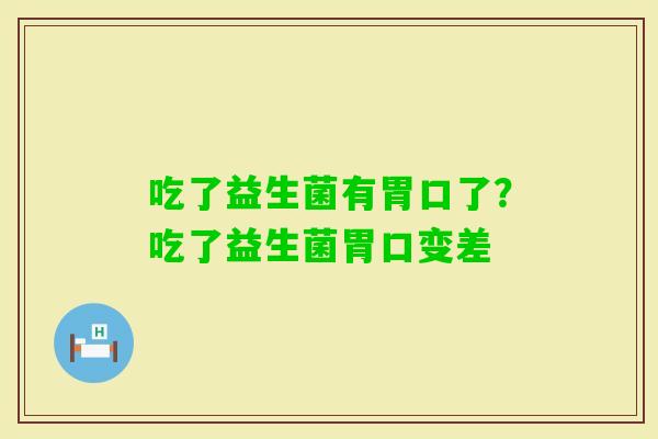 吃了益生菌有胃口了？吃了益生菌胃口变差