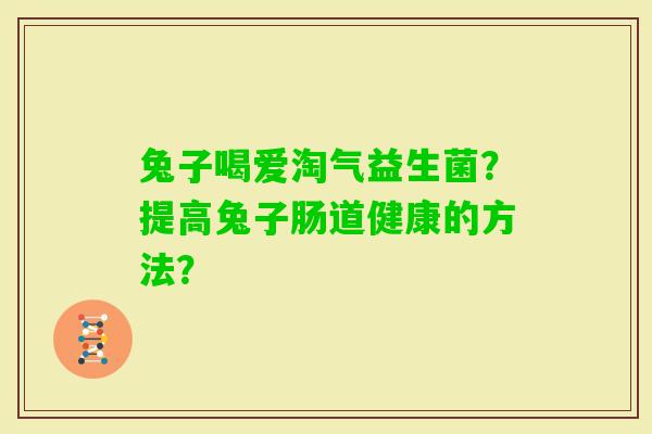兔子喝爱淘气益生菌？提高兔子肠道健康的方法？