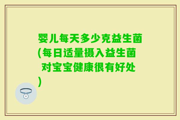 婴儿每天多少克益生菌(每日适量摄入益生菌 对宝宝健康很有好处)