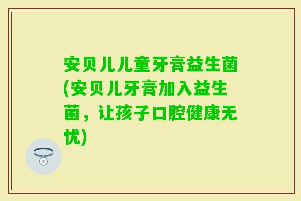 安贝儿儿童牙膏益生菌(安贝儿牙膏加入益生菌,让孩子口腔健康无忧) 安贝儿儿童牙膏益生菌(安贝儿牙膏加入益生菌,让孩子口腔健康无忧)