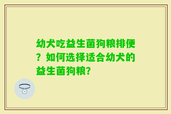 幼犬吃益生菌狗粮排便？如何选择适合幼犬的益生菌狗粮？