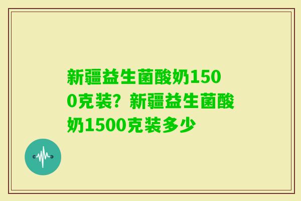新疆益生菌酸奶1500克装？新疆益生菌酸奶1500克装多少