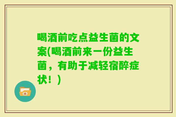 喝酒前吃点益生菌的文案(喝酒前来一份益生菌，有助于减轻宿醉症状！)