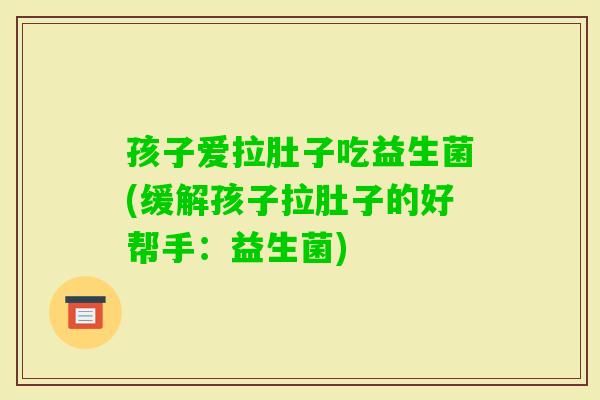 孩子爱拉肚子吃益生菌(缓解孩子拉肚子的好帮手：益生菌)