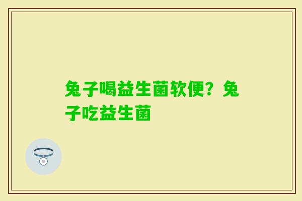 兔子喝益生菌软便？兔子吃益生菌
