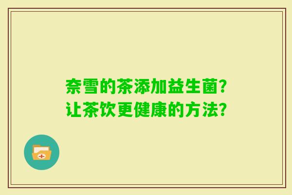奈雪的茶添加益生菌？让茶饮更健康的方法？