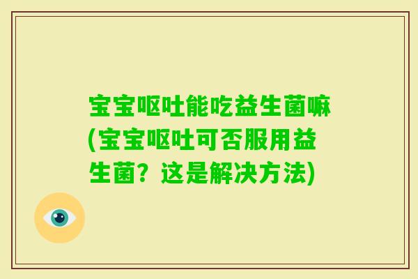 宝宝能吃益生菌嘛(宝宝可否服用益生菌？这是解决方法)
