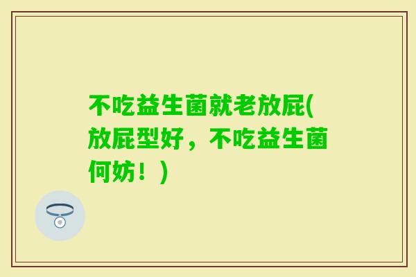 不吃益生菌就老放屁(放屁型好，不吃益生菌何妨！)