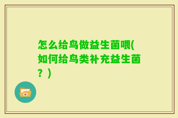 怎么给鸟做益生菌喂(如何给鸟类补充益生菌？)