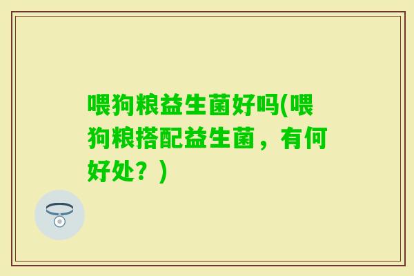 喂狗粮益生菌好吗(喂狗粮搭配益生菌，有何好处？)