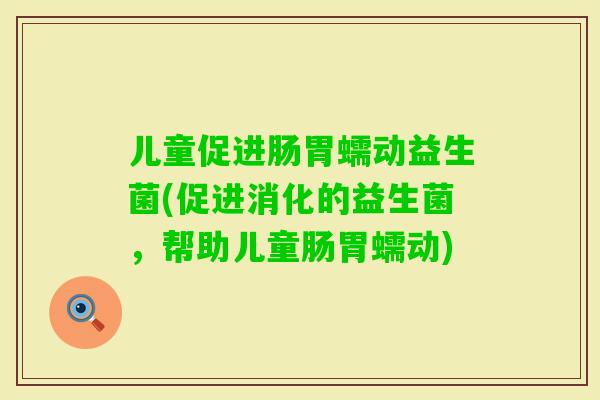 儿童促进肠胃蠕动益生菌(促进消化的益生菌，帮助儿童肠胃蠕动)