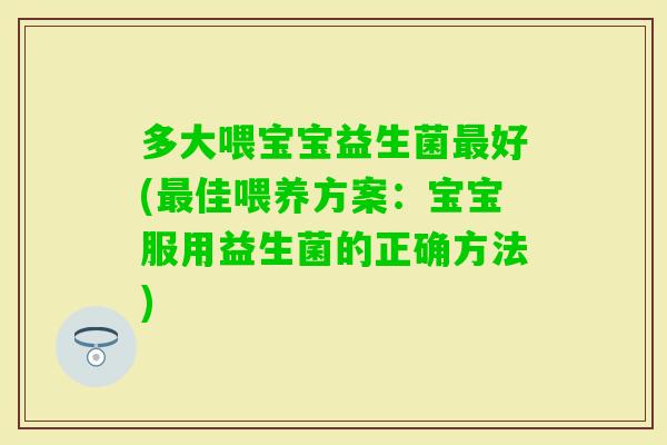 多大喂宝宝益生菌好(佳喂养方案：宝宝服用益生菌的正确方法)