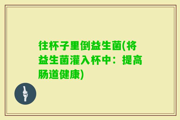往杯子里倒益生菌(将益生菌灌入杯中：提高肠道健康)