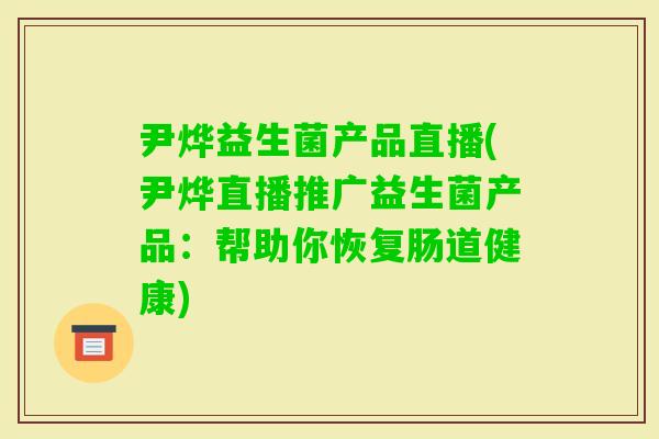 尹烨益生菌产品直播(尹烨直播推广益生菌产品：帮助你恢复肠道健康)